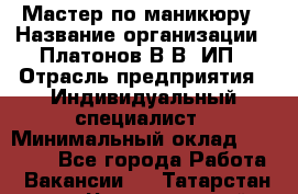 Мастер по маникюру › Название организации ­ Платонов В.В, ИП › Отрасль предприятия ­ Индивидуальный специалист › Минимальный оклад ­ 30 000 - Все города Работа » Вакансии   . Татарстан респ.,Чистопольский р-н
